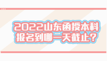 2022山东函授本科报名到哪一天截止