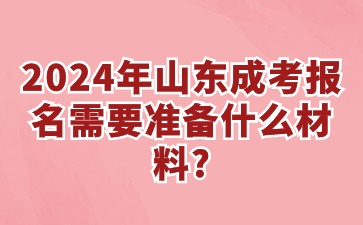 2024年山东成考报名需要准备什么材料?