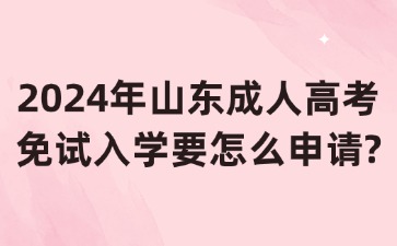 2024年山东成人高考免试入学要怎么申请?