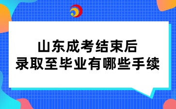 山东成考结束后，录取至毕业有哪些手续