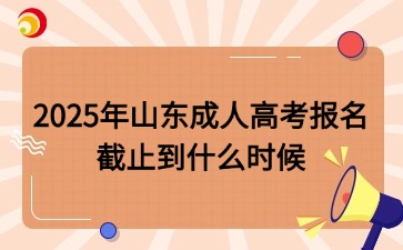 2025年山东成人高考报名截止到什么时候